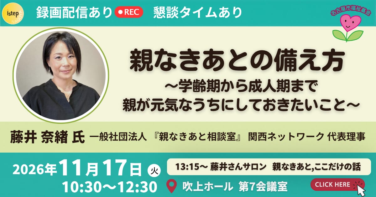 親なきあとの備え方 ～学齢期から成人期まで、親が元気なうちにしておきたいこと～ 講師：藤井奈緒さん（「親なきあと」相談室 関西ネットワーク代表理事）2026年11月17日（火）10:30〜12:30 吹上ホール第7会議室 録画配信あり・藤井さんサロンあり